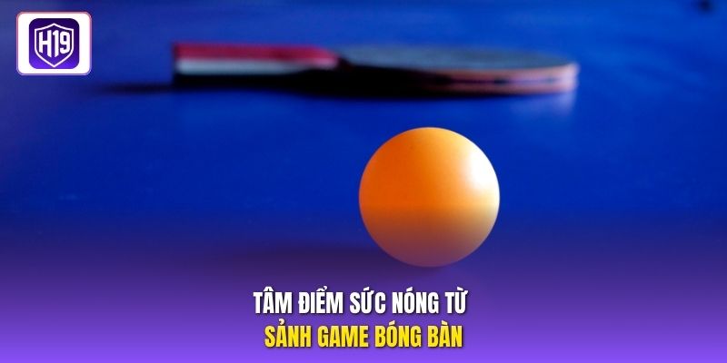 Tâm điểm sức nóng từ sảnh game bóng bàn