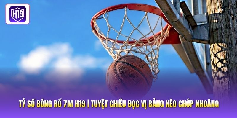 Tỷ Số Bóng Rổ 7M H19 | Tuyệt Chiêu Đọc Vị Bảng Kèo Chớp Nhoáng